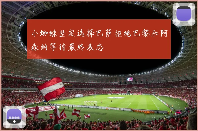 小蜘蛛坚定选择巴萨拒绝巴黎和阿森纳等待最终表态