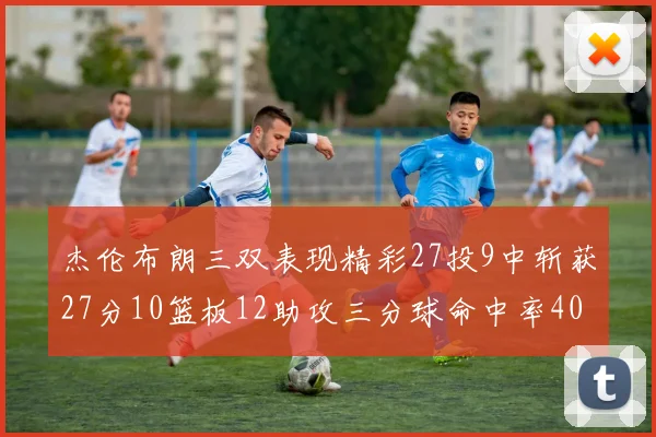杰伦布朗三双表现精彩27投9中斩获27分10篮板12助攻三分球命中率40