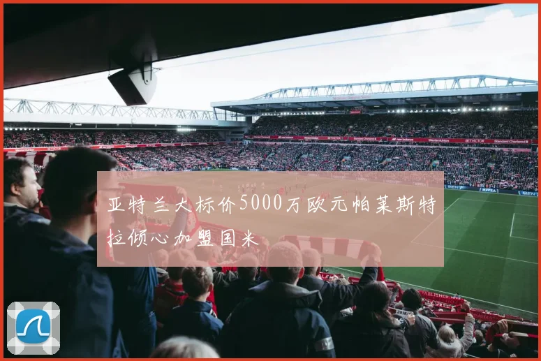 亚特兰大标价5000万欧元帕莱斯特拉倾心加盟国米
