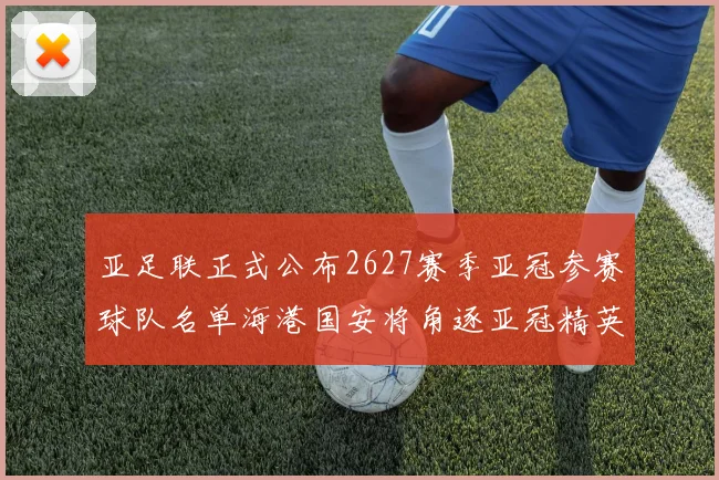 亚足联正式公布2627赛季亚冠参赛球队名单海港国安将角逐亚冠精英联赛