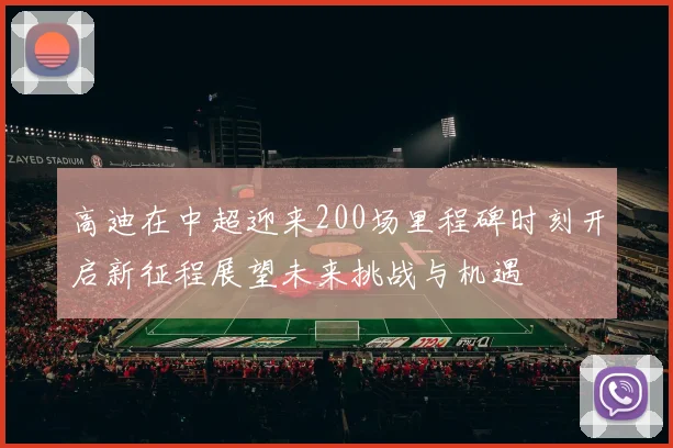 高迪在中超迎来200场里程碑时刻开启新征程展望未来挑战与机遇