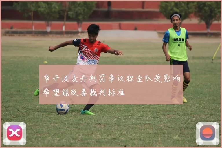 华子谈麦丹判罚争议称全队受影响希望能改善裁判标准
