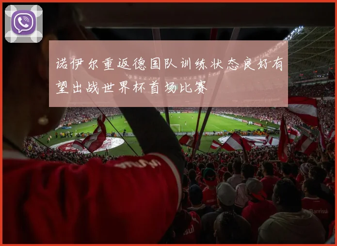 诺伊尔重返德国队训练状态良好有望出战世界杯首场比赛