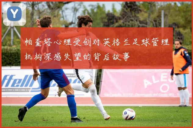 帕奎塔心理受创对英格兰足球管理机构深感失望的背后故事