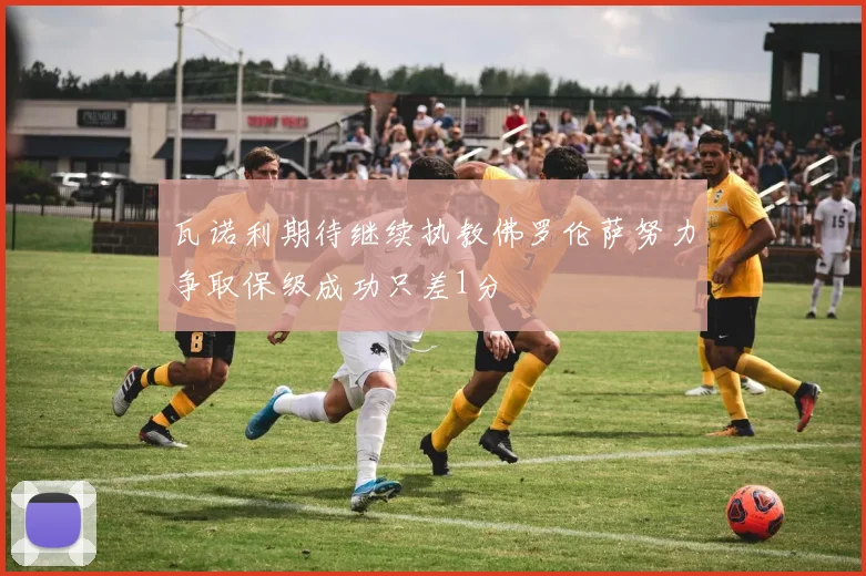 瓦诺利期待继续执教佛罗伦萨努力争取保级成功只差1分