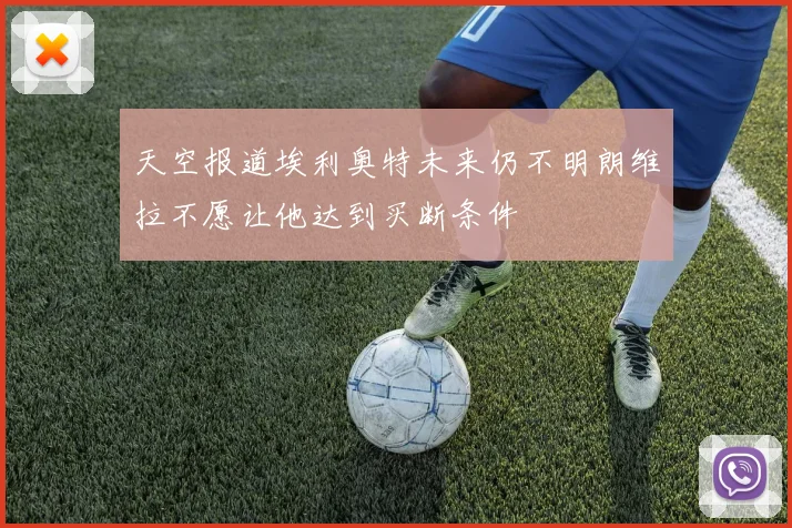 天空报道埃利奥特未来仍不明朗维拉不愿让他达到买断条件