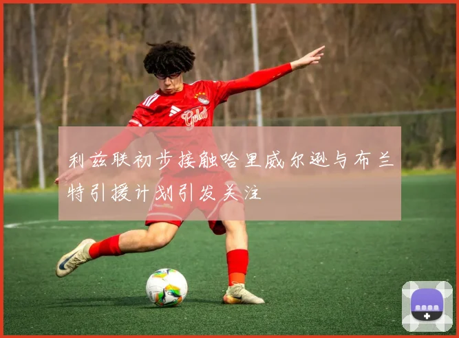 利兹联初步接触哈里威尔逊与布兰特引援计划引发关注