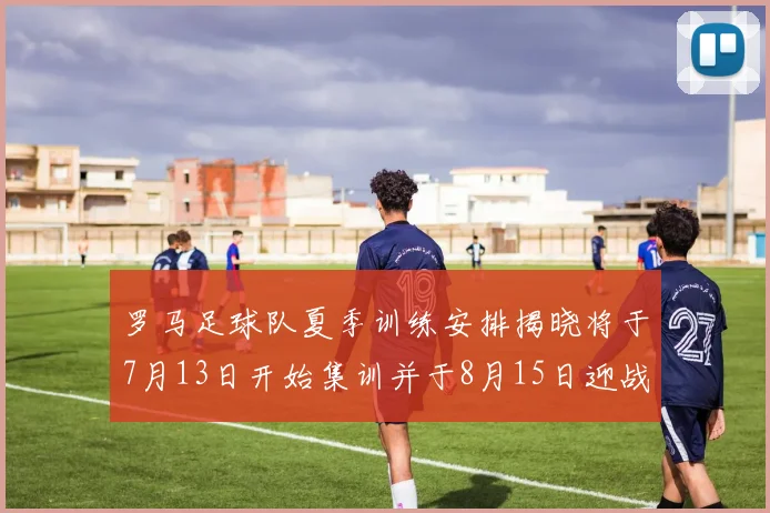 罗马足球队夏季训练安排揭晓将于7月13日开始集训并于8月15日迎战多特