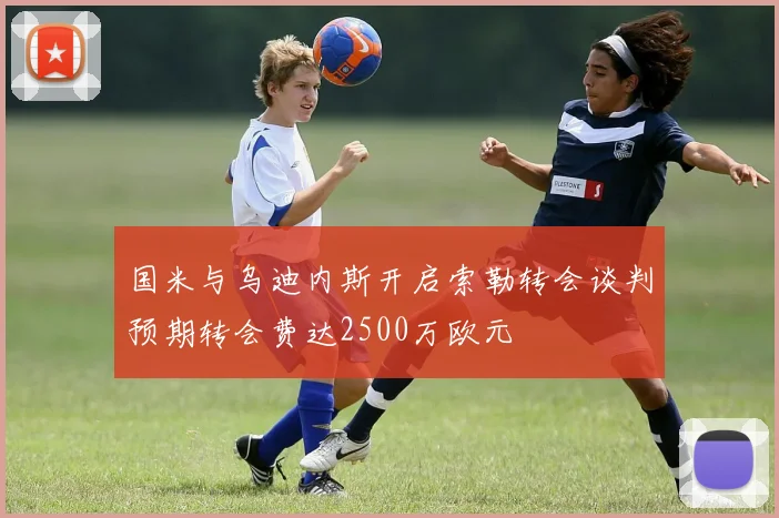国米与乌迪内斯开启索勒转会谈判预期转会费达2500万欧元