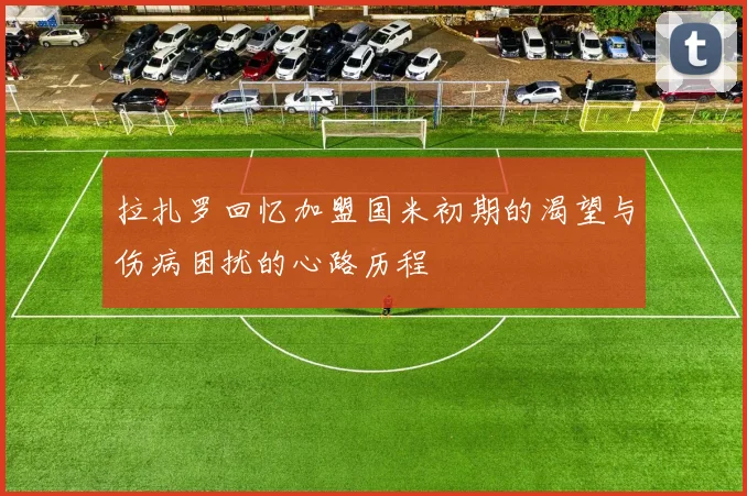 拉扎罗回忆加盟国米初期的渴望与伤病困扰的心路历程