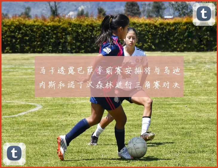 马卡透露巴萨季前赛安排将与乌迪内斯和诺丁汉森林进行三角赛对决