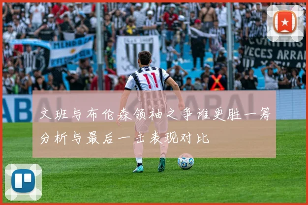 文班与布伦森领袖之争谁更胜一筹分析与最后一击表现对比