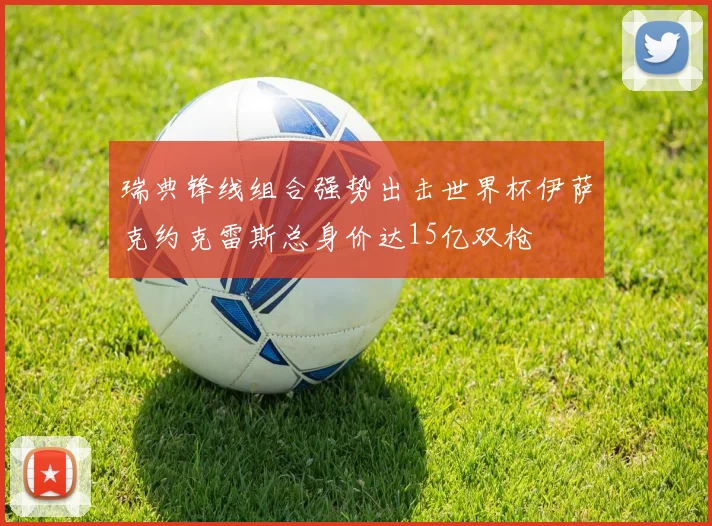 瑞典锋线组合强势出击世界杯伊萨克约克雷斯总身价达15亿双枪