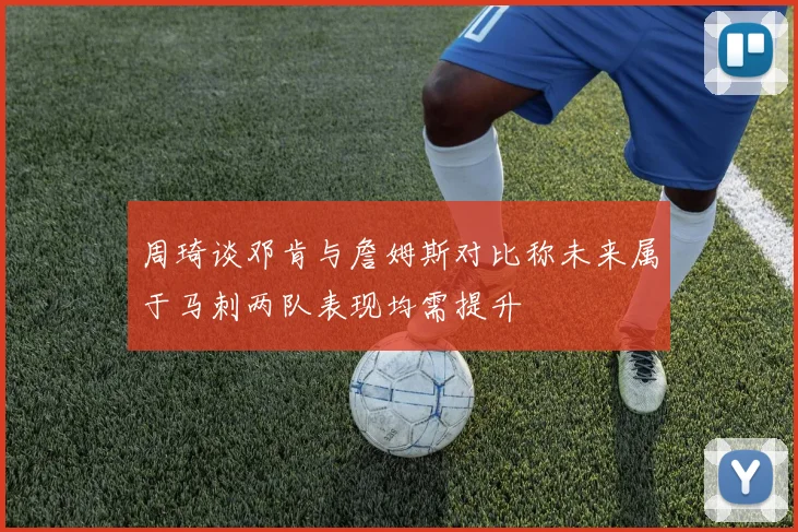 周琦谈邓肯与詹姆斯对比称未来属于马刺两队表现均需提升