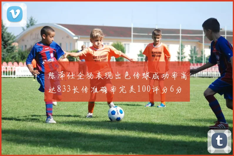 陈泽仕全场表现出色传球成功率高达833长传准确率完美100评分6分