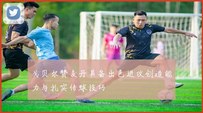 戈贝尔赞麦丹具备出色进攻创造能力与扎实传球技巧
