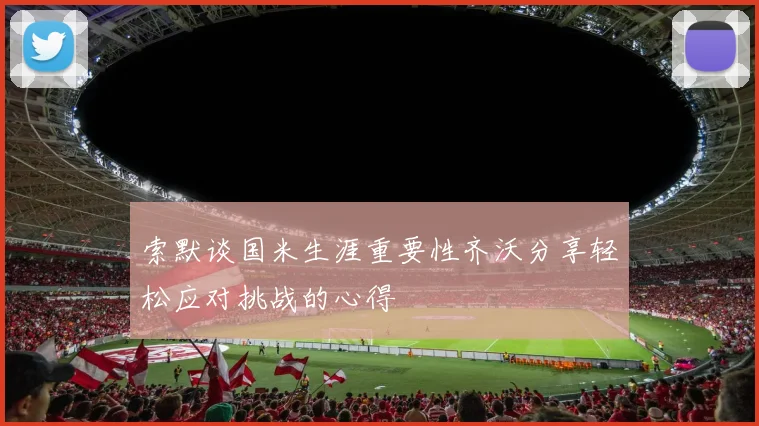 索默谈国米生涯重要性齐沃分享轻松应对挑战的心得