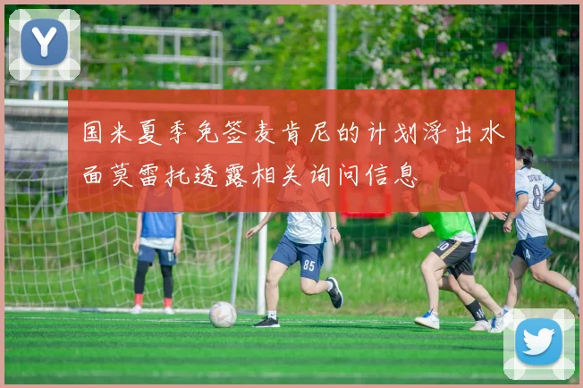 国米夏季免签麦肯尼的计划浮出水面莫雷托透露相关询问信息