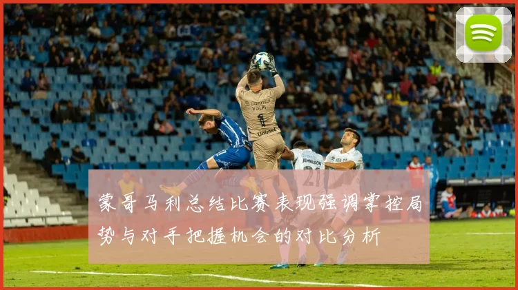 蒙哥马利总结比赛表现强调掌控局势与对手把握机会的对比分析