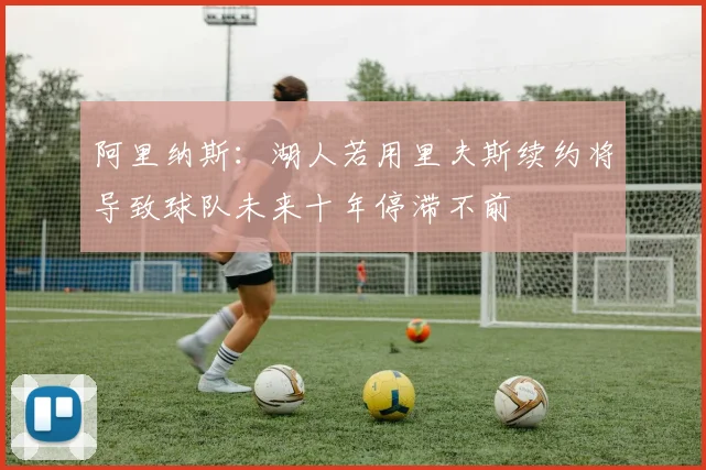 阿里纳斯：湖人若用里夫斯续约将导致球队未来十年停滞不前