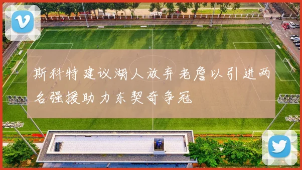 斯科特建议湖人放弃老詹以引进两名强援助力东契奇争冠