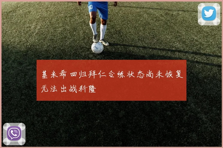 基米希回归拜仁合练状态尚未恢复无法出战科隆