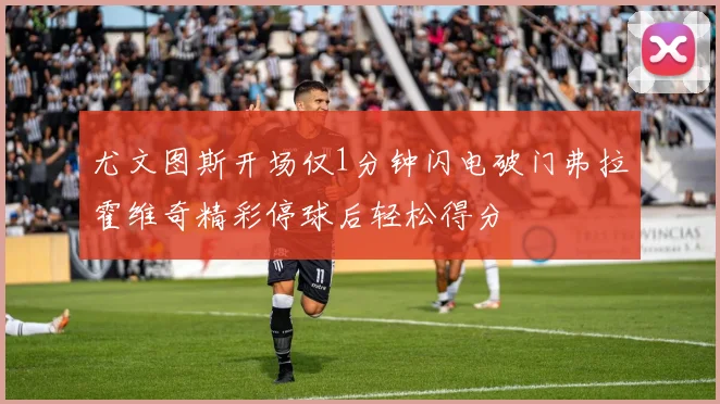 尤文图斯开场仅1分钟闪电破门弗拉霍维奇精彩停球后轻松得分