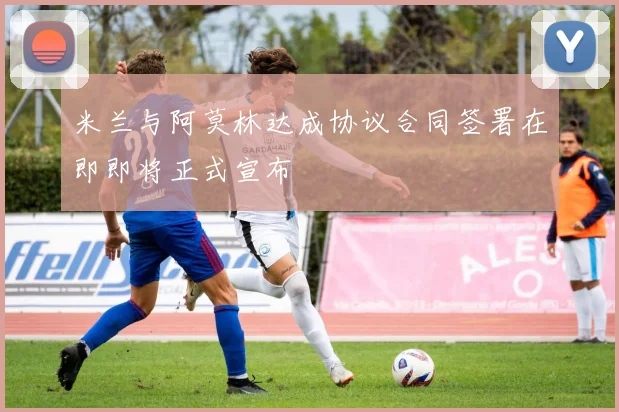 米兰与阿莫林达成协议合同签署在即即将正式宣布