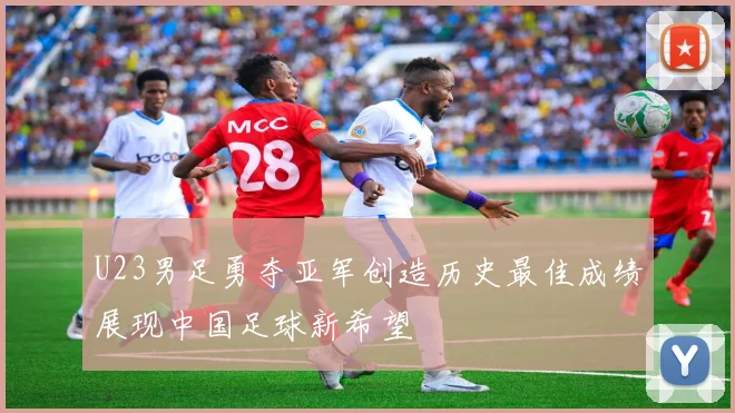 U23男足勇夺亚军创造历史最佳成绩展现中国足球新希望
