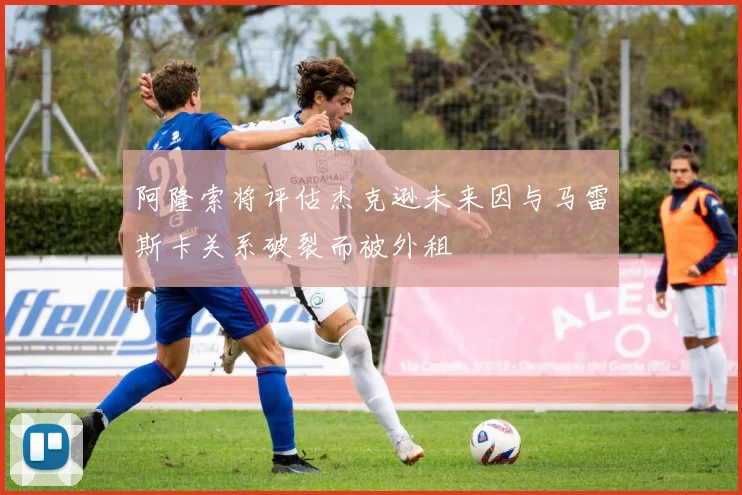 阿隆索将评估杰克逊未来因与马雷斯卡关系破裂而被外租