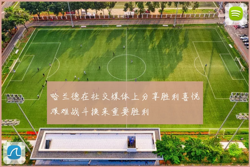 哈兰德在社交媒体上分享胜利喜悦艰难战斗换来重要胜利