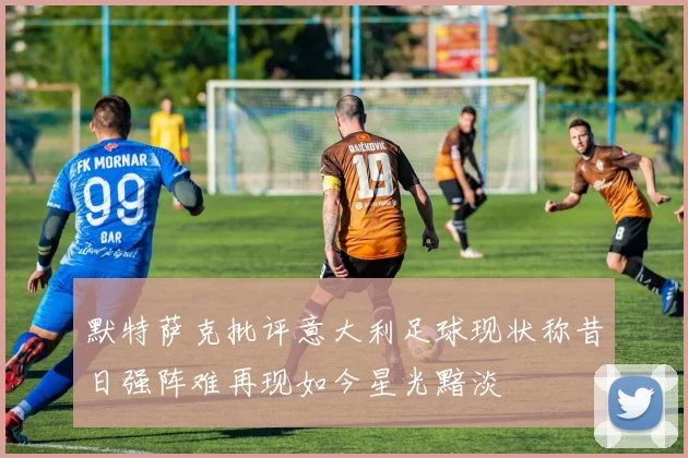 默特萨克批评意大利足球现状称昔日强阵难再现如今星光黯淡