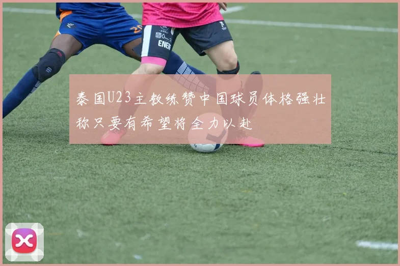 泰国U23主教练赞中国球员体格强壮称只要有希望将全力以赴