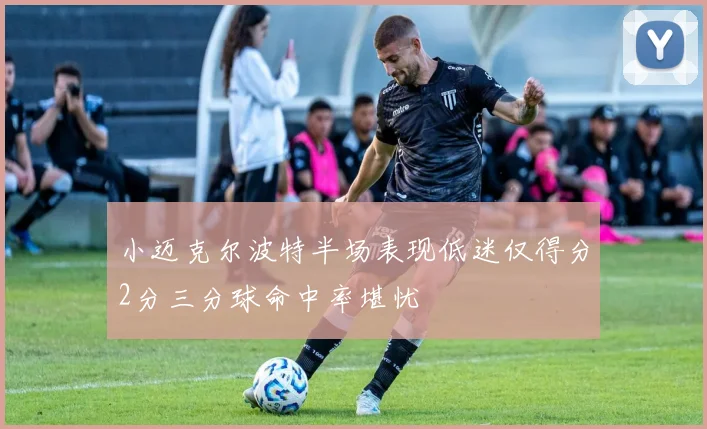 小迈克尔波特半场表现低迷仅得分2分三分球命中率堪忧