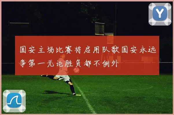 国安主场比赛将启用队歌国安永远争第一无论胜负都不例外