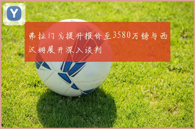 弗拉门戈提升报价至3580万镑与西汉姆展开深入谈判