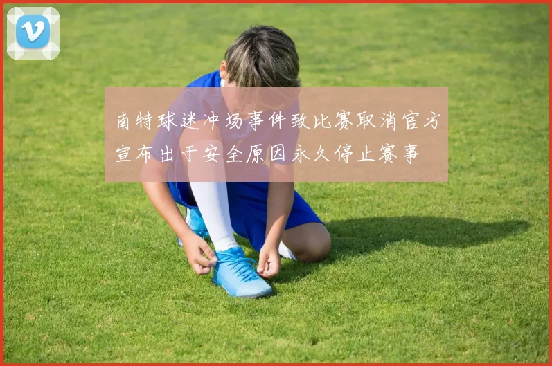 南特球迷冲场事件致比赛取消官方宣布出于安全原因永久停止赛事