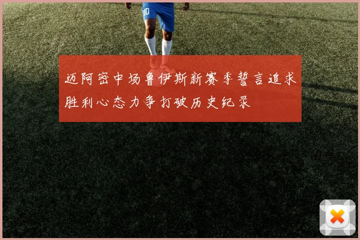 迈阿密中场鲁伊斯新赛季誓言追求胜利心态力争打破历史纪录
