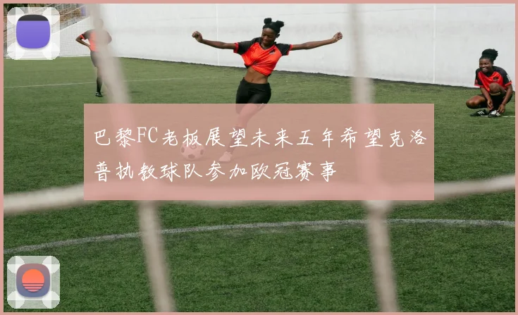 巴黎FC老板展望未来五年希望克洛普执教球队参加欧冠赛事